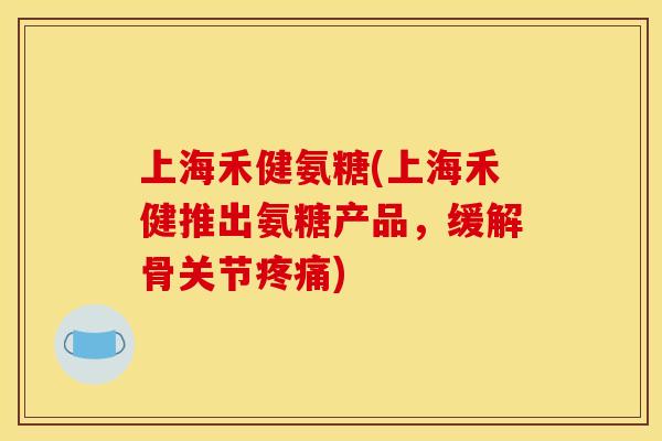 上海禾健氨糖(上海禾健推出氨糖产品,缓解骨关节) 上海禾健氨糖(上海禾健推出氨糖产品,缓解骨关节)