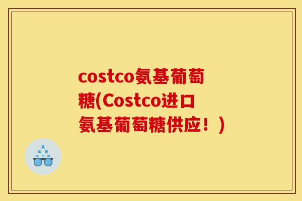 costco氨基葡萄糖(Costco进口氨基葡萄糖供应!) costco氨基葡萄糖(Costco进口氨基葡萄糖供应!)