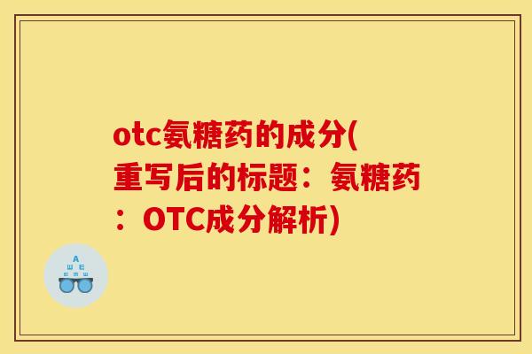 otc氨糖药的成分(重写后的标题:氨糖药:OTC成分解析) otc氨糖药的成分(重写后的标题:氨糖药:OTC成分解析)