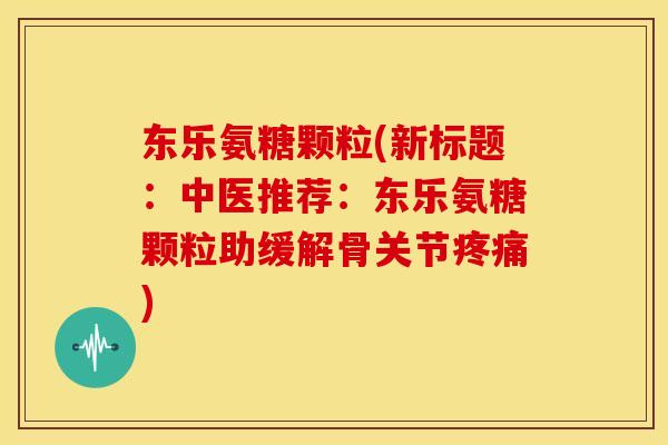 东乐氨糖颗粒(新标题:中医推荐:东乐氨糖颗粒助缓解骨关节) 东乐氨糖颗粒(新标题:中医推荐:东乐氨糖颗粒助缓解骨关节)