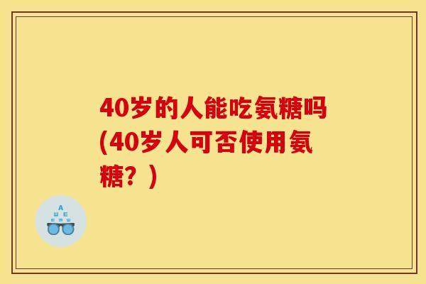 40岁的人能吃氨糖吗(40岁人可否使用氨糖?) 40岁的人能吃氨糖吗(40岁人可否使用氨糖?)