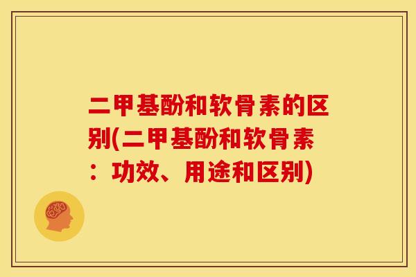 二甲基酚和软骨素的区别(二甲基酚和软骨素：功效、用途和区别)