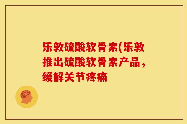 乐敦硫酸软骨素(乐敦推出硫酸软骨素产品,缓解关节 乐敦硫酸软骨素(乐敦推出硫酸软骨素产品,缓解关节