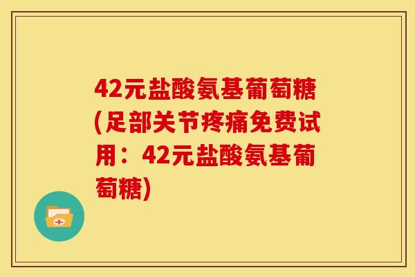 42元盐酸氨基葡萄糖(足部关节免费试用:42元盐酸氨基葡萄糖) 42元盐酸氨基葡萄糖(足部关节免费试用:42元盐酸氨基葡萄糖)