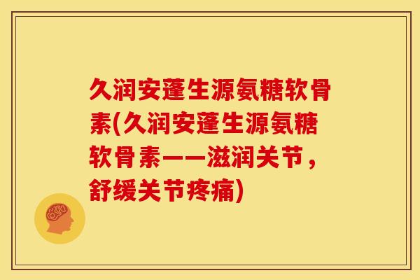 久润安蓬生源氨糖软骨素(久润安蓬生源氨糖软骨素——滋润关节,舒缓关节) 久润安蓬生源氨糖软骨素(久润安蓬生源氨糖软骨素——滋润关节,舒缓关节)