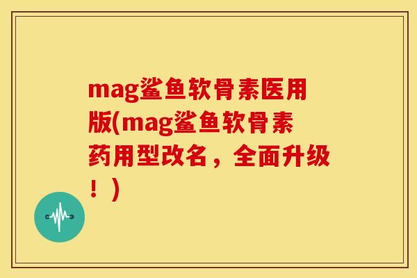 mag鲨鱼软骨素医用版(mag鲨鱼软骨素药用型改名,全面升级!) mag鲨鱼软骨素医用版(mag鲨鱼软骨素药用型改名,全面升级!)