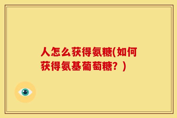 人怎么获得氨糖(如何获得氨基葡萄糖?) 人怎么获得氨糖(如何获得氨基葡萄糖?)