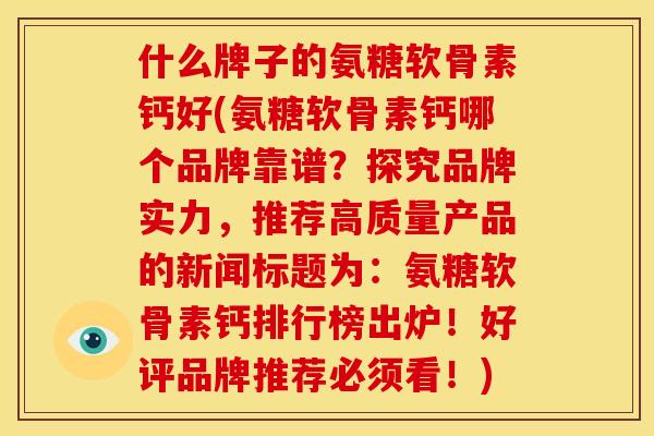 什么牌子的氨糖软骨素钙好(氨糖软骨素钙哪个品牌靠谱?探究品牌实力,推荐高质量产品的新闻标题为:氨糖软骨素钙排行榜出炉!好评品牌推荐必须看!) 什么牌子的氨糖软骨素钙好(氨糖软骨素钙哪个品牌靠谱?探究品牌实力,推荐高质量产品的新闻标题为:氨糖软骨素钙排行榜出炉!好评品牌推荐必须看!)