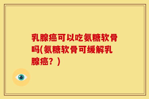 乳腺可以吃氨糖软骨吗(氨糖软骨可缓解乳腺?) 乳腺可以吃氨糖软骨吗(氨糖软骨可缓解乳腺?)