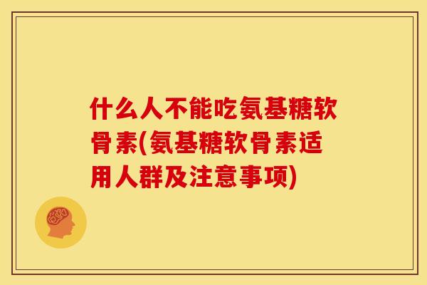 什么人不能吃氨基糖软骨素(氨基糖软骨素适用人群及注意事项)