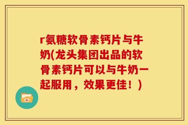 r氨糖软骨素钙片与牛奶(龙头集团出品的软骨素钙片可以与牛奶一起服用,效果更佳!) r氨糖软骨素钙片与牛奶(龙头集团出品的软骨素钙片可以与牛奶一起服用,效果更佳!)