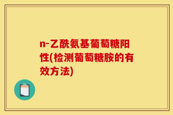 n-乙酰氨基葡萄糖阳性(检测葡萄糖胺的有效方法) n-乙酰氨基葡萄糖阳性(检测葡萄糖胺的有效方法)