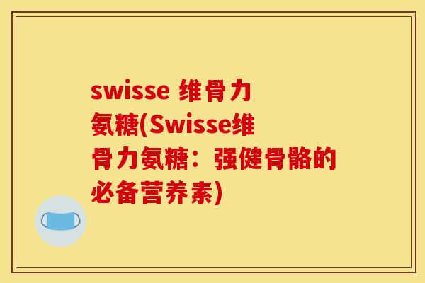 swisse 维骨力氨糖(Swisse维骨力氨糖:强健骨骼的必备营养素) swisse 维骨力氨糖(Swisse维骨力氨糖:强健骨骼的必备营养素)