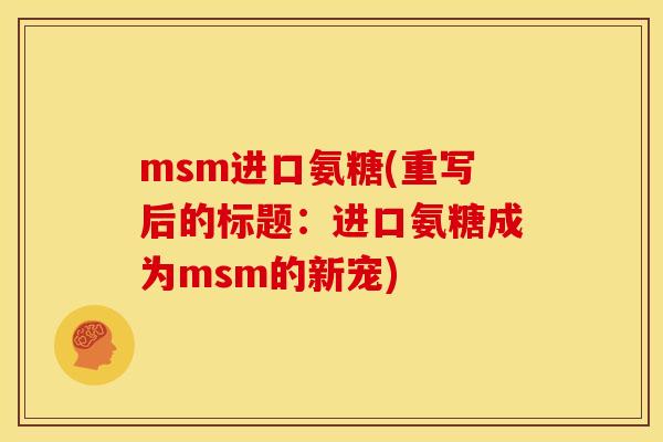 msm进口氨糖(重写后的标题:进口氨糖成为msm的新宠) msm进口氨糖(重写后的标题:进口氨糖成为msm的新宠)