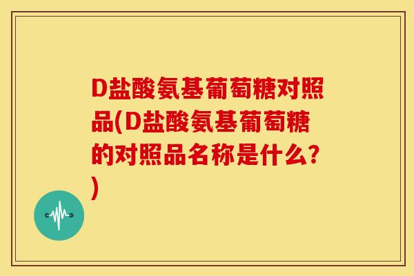 D盐酸氨基葡萄糖对照品(D盐酸氨基葡萄糖的对照品名称是什么？)
