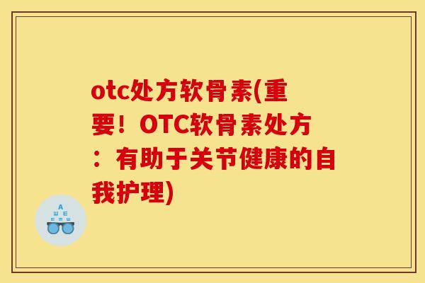otc处方软骨素(重要!OTC软骨素处方:有助于关节健康的自我护理) otc处方软骨素(重要!OTC软骨素处方:有助于关节健康的自我护理)