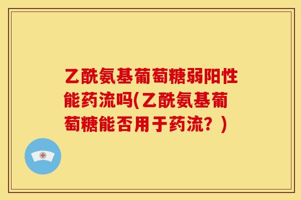 乙酰氨基葡萄糖弱阳性能药流吗(乙酰氨基葡萄糖能否用于药流？)