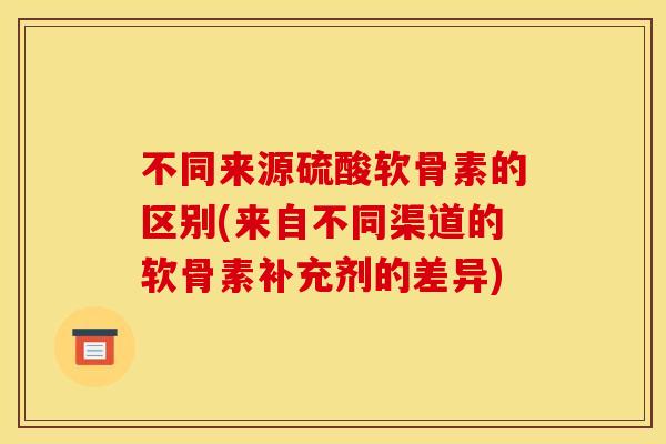 不同来源硫酸软骨素的区别(来自不同渠道的软骨素补充剂的差异) 不同来源硫酸软骨素的区别(来自不同渠道的软骨素补充剂的差异)