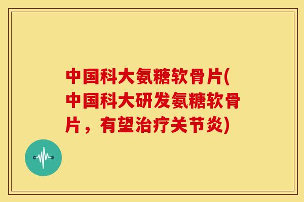 中国科大氨糖软骨片(中国科大研发氨糖软骨片,有望) 中国科大氨糖软骨片(中国科大研发氨糖软骨片,有望)