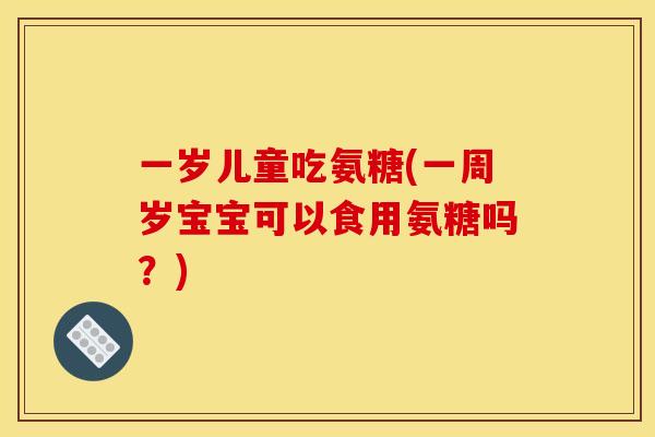 一岁儿童吃氨糖(一周岁宝宝可以食用氨糖吗？)