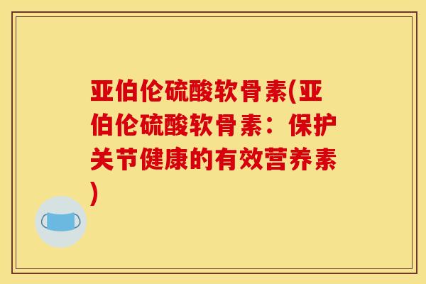 亚伯伦硫酸软骨素(亚伯伦硫酸软骨素:保护关节健康的有效营养素) 亚伯伦硫酸软骨素(亚伯伦硫酸软骨素:保护关节健康的有效营养素)
