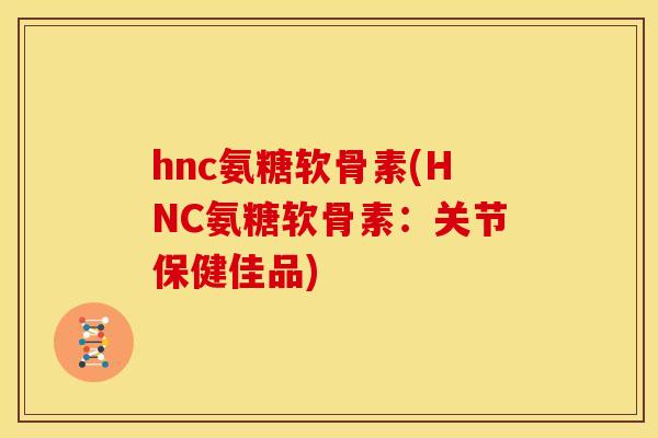 hnc氨糖软骨素(HNC氨糖软骨素:关节保健佳品) hnc氨糖软骨素(HNC氨糖软骨素:关节保健佳品)