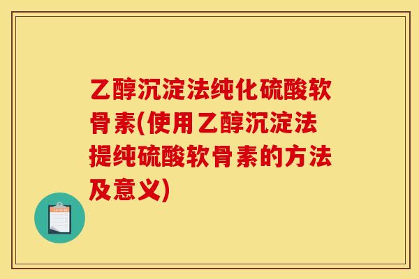 乙醇沉淀法纯化硫酸软骨素(使用乙醇沉淀法提纯硫酸软骨素的方法及意义) 乙醇沉淀法纯化硫酸软骨素(使用乙醇沉淀法提纯硫酸软骨素的方法及意义)