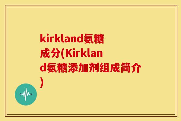 kirkland氨糖成分(Kirkland氨糖添加剂组成简介) kirkland氨糖成分(Kirkland氨糖添加剂组成简介)