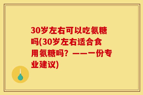 30岁左右可以吃氨糖吗(30岁左右适合食用氨糖吗？——一份专业建议)