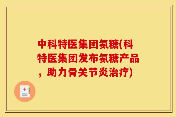 中科特医集团氨糖(科特医集团发布氨糖产品,助力骨) 中科特医集团氨糖(科特医集团发布氨糖产品,助力骨)