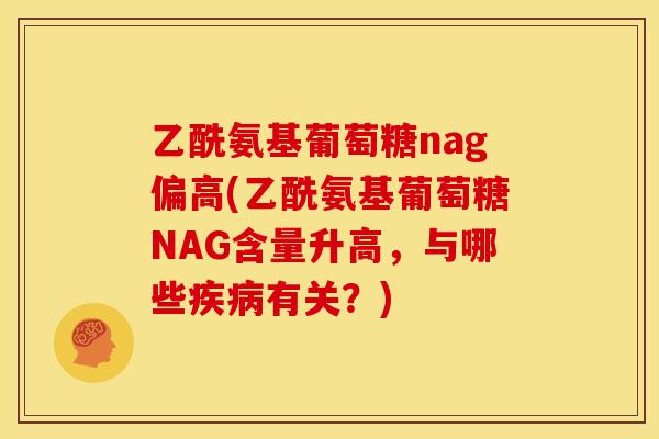 乙酰氨基葡萄糖nag偏高(乙酰氨基葡萄糖NAG含量升高,与哪些有关?) 乙酰氨基葡萄糖nag偏高(乙酰氨基葡萄糖NAG含量升高,与哪些有关?)