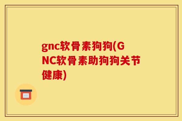 gnc软骨素狗狗(GNC软骨素助狗狗关节健康) gnc软骨素狗狗(GNC软骨素助狗狗关节健康)