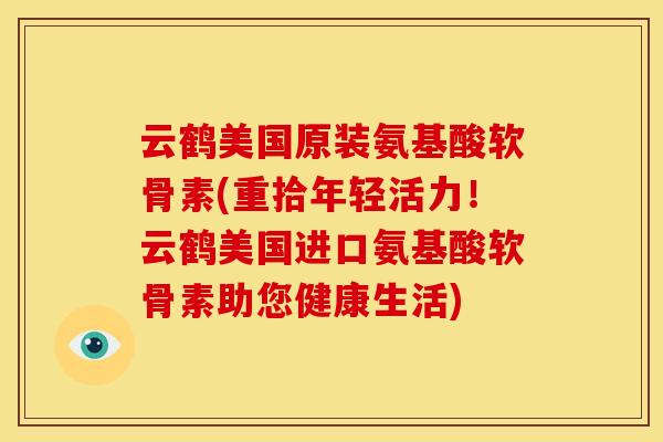 云鹤美国原装氨基酸软骨素(重拾年轻活力！云鹤美国进口氨基酸软骨素助您健康生活)