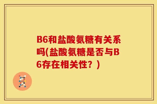 B6和盐酸氨糖有关系吗(盐酸氨糖是否与B6存在相关性?) B6和盐酸氨糖有关系吗(盐酸氨糖是否与B6存在相关性?)