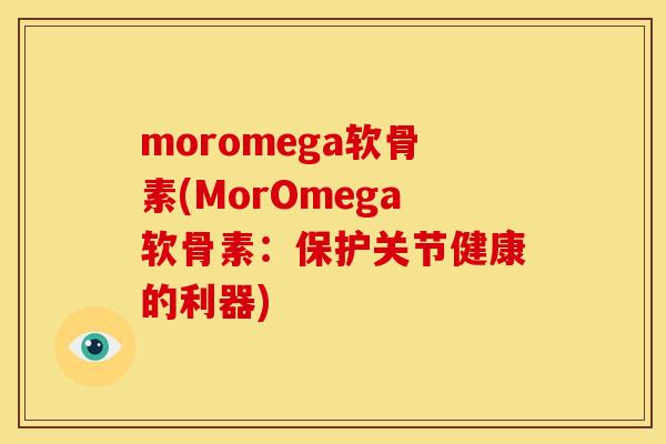 moromega软骨素(MorOmega软骨素:保护关节健康的利器) moromega软骨素(MorOmega软骨素:保护关节健康的利器)