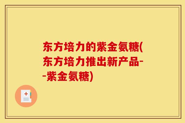 东方培力的紫金氨糖(东方培力推出新产品--紫金氨糖) 东方培力的紫金氨糖(东方培力推出新产品--紫金氨糖)