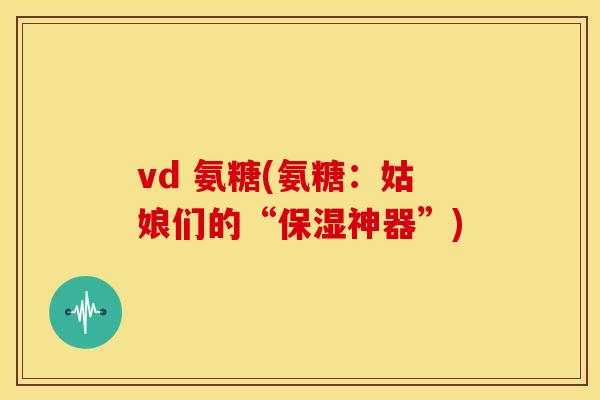 vd 氨糖(氨糖:姑娘们的“保湿神器”) vd 氨糖(氨糖:姑娘们的“保湿神器”)