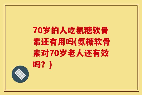 70岁的人吃氨糖软骨素还有用吗(氨糖软骨素对70岁老人还有效吗?) 70岁的人吃氨糖软骨素还有用吗(氨糖软骨素对70岁老人还有效吗?)