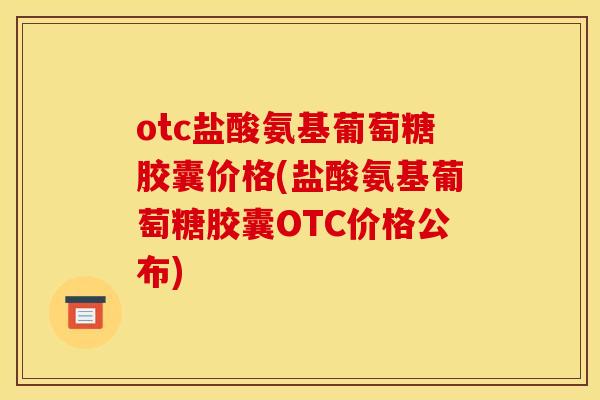 otc盐酸氨基葡萄糖胶囊价格(盐酸氨基葡萄糖胶囊OTC价格公布) otc盐酸氨基葡萄糖胶囊价格(盐酸氨基葡萄糖胶囊OTC价格公布)