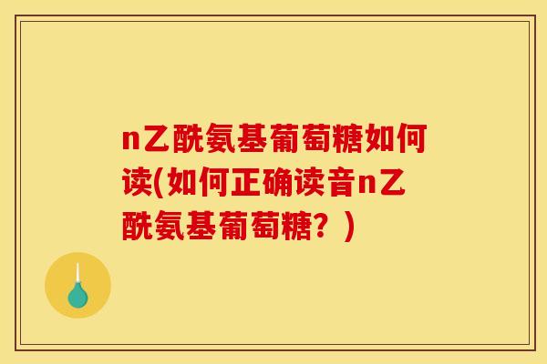 n乙酰氨基葡萄糖如何读(如何正确读音n乙酰氨基葡萄糖？)