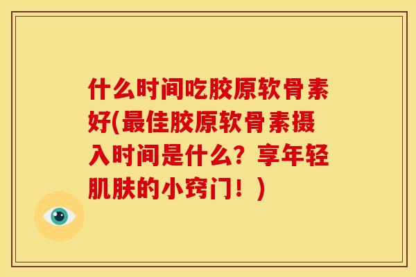 什么时间吃胶原软骨素好(佳胶原软骨素摄入时间是什么?享年轻的小窍门!) 什么时间吃胶原软骨素好(佳胶原软骨素摄入时间是什么?享年轻的小窍门!)