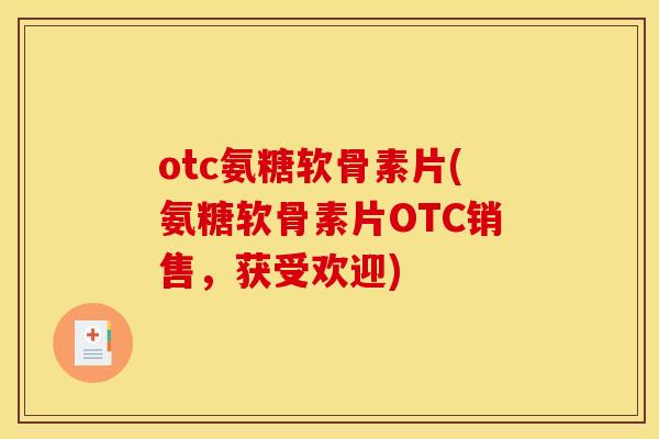 otc氨糖软骨素片(氨糖软骨素片OTC销售，获受欢迎)