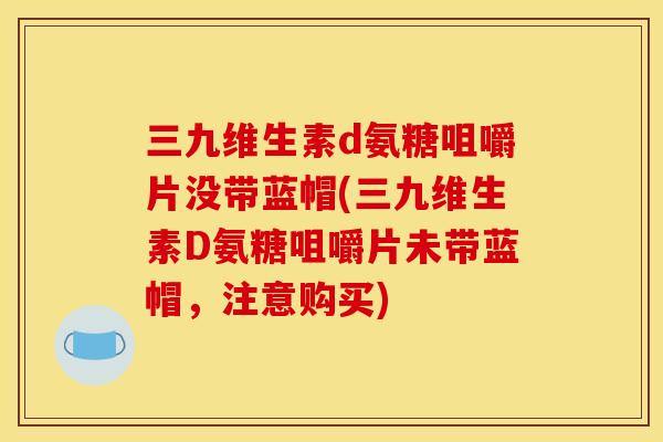 三九维生素d氨糖咀嚼片没带蓝帽(三九维生素D氨糖咀嚼片未带蓝帽,注意购买) 三九维生素d氨糖咀嚼片没带蓝帽(三九维生素D氨糖咀嚼片未带蓝帽,注意购买)