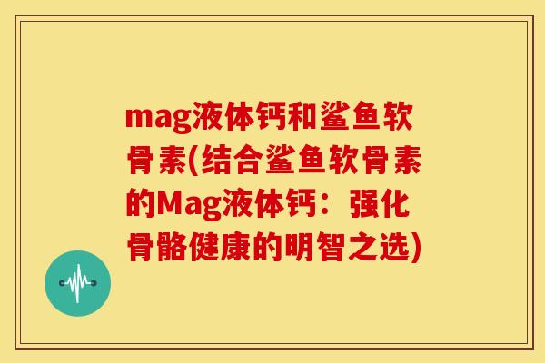 mag液体钙和鲨鱼软骨素(结合鲨鱼软骨素的Mag液体钙：强化骨骼健康的明智之选)