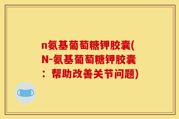 n氨基葡萄糖钾胶囊(N-氨基葡萄糖钾胶囊：帮助改善关节问题)