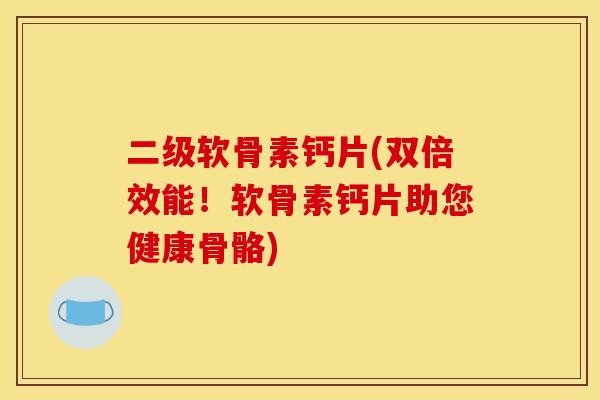 二级软骨素钙片(双倍效能!软骨素钙片助您健康骨骼) 二级软骨素钙片(双倍效能!软骨素钙片助您健康骨骼)