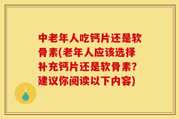 中老年人吃钙片还是软骨素(老年人应该选择补充钙片还是软骨素？建议你阅读以下内容)