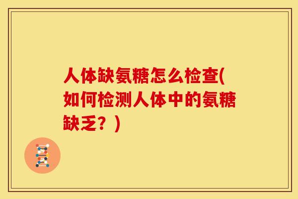 人体缺氨糖怎么检查(如何检测人体中的氨糖缺乏?) 人体缺氨糖怎么检查(如何检测人体中的氨糖缺乏?)