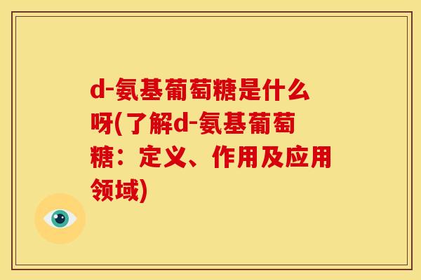 d-氨基葡萄糖是什么呀(了解d-氨基葡萄糖:定义、作用及应用领域) d-氨基葡萄糖是什么呀(了解d-氨基葡萄糖:定义、作用及应用领域)