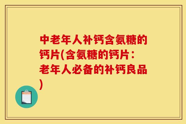 中老年人补钙含氨糖的钙片(含氨糖的钙片:老年人必备的补钙良品) 中老年人补钙含氨糖的钙片(含氨糖的钙片:老年人必备的补钙良品)
